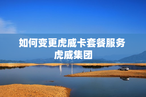 如何变更虎威卡套餐服务 虎威集团