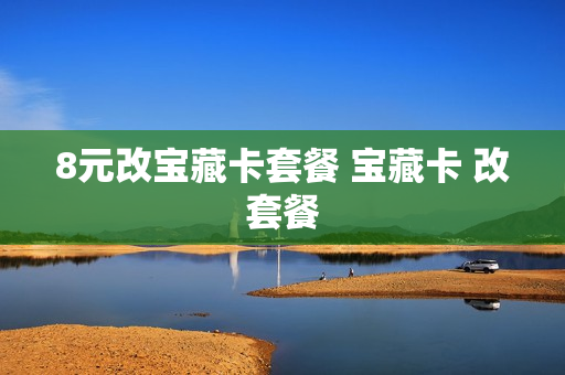 8元改宝藏卡套餐 宝藏卡 改套餐