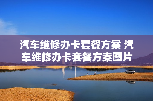 汽车维修办卡套餐方案 汽车维修办卡套餐方案图片