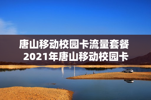 唐山移动校园卡流量套餐 2021年唐山移动校园卡