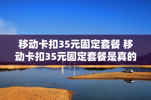 移动卡扣35元固定套餐 移动卡扣35元固定套餐是真的吗