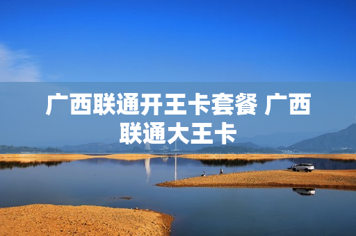 广西联通开王卡套餐 广西联通大王卡