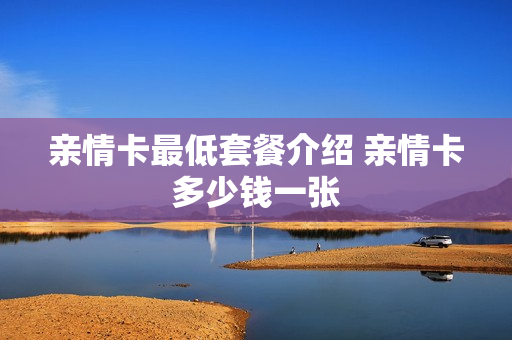 亲情卡最低套餐介绍 亲情卡多少钱一张