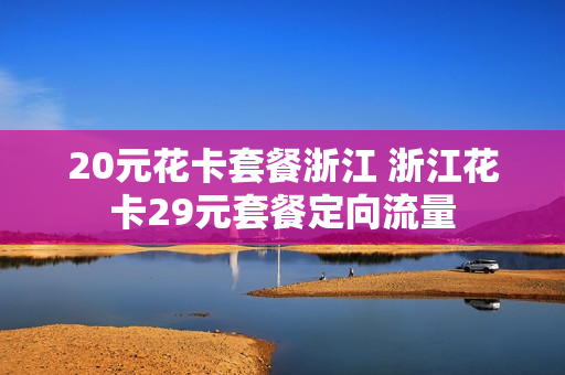20元花卡套餐浙江 浙江花卡29元套餐定向流量