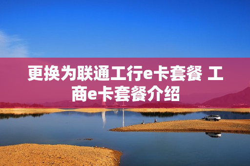 更换为联通工行e卡套餐 工商e卡套餐介绍