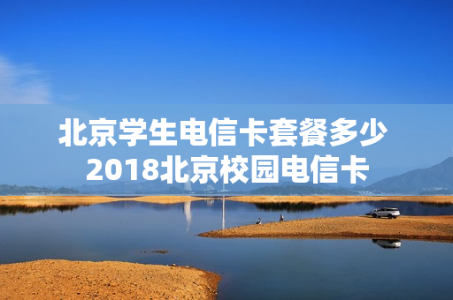 北京学生电信卡套餐多少 2018北京校园电信卡
