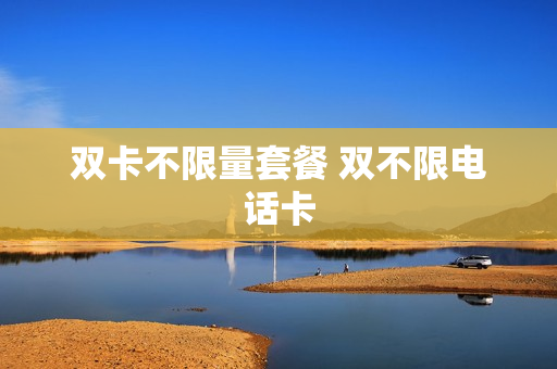 双卡不限量套餐 双不限电话卡