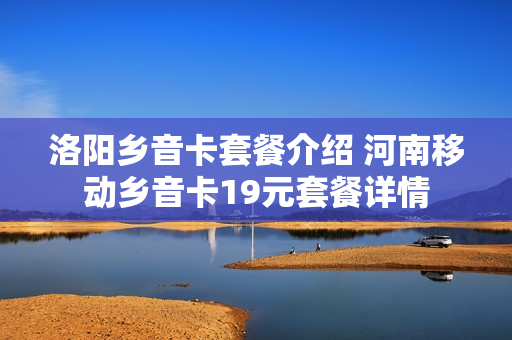 洛阳乡音卡套餐介绍 河南移动乡音卡19元套餐详情