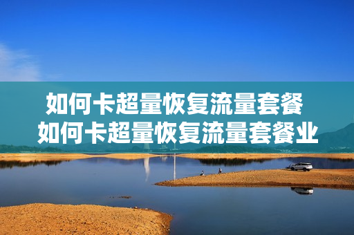 如何卡超量恢复流量套餐 如何卡超量恢复流量套餐业务