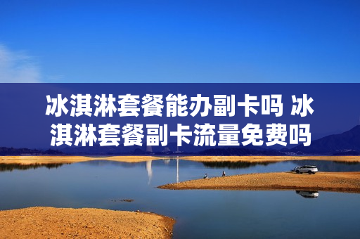 冰淇淋套餐能办副卡吗 冰淇淋套餐副卡流量免费吗
