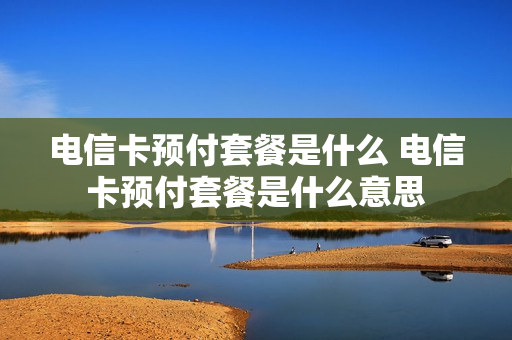电信卡预付套餐是什么 电信卡预付套餐是什么意思