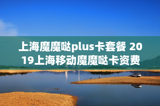 上海魔魔哒plus卡套餐 2019上海移动魔魔哒卡资费