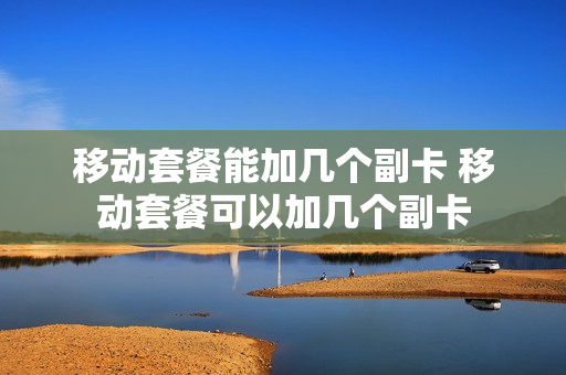 移动套餐能加几个副卡 移动套餐可以加几个副卡