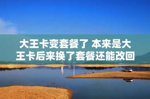 大王卡变套餐了 本来是大王卡后来换了套餐还能改回来么