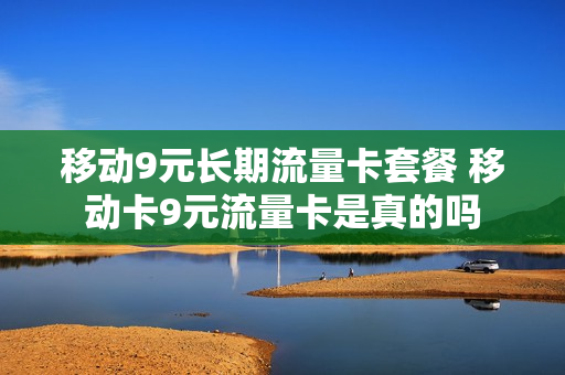 移动9元长期流量卡套餐 移动卡9元流量卡是真的吗