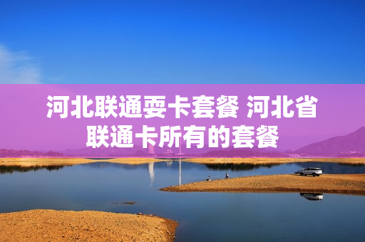 河北联通耍卡套餐 河北省联通卡所有的套餐