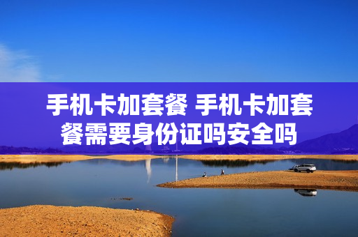 手机卡加套餐 手机卡加套餐需要身份证吗安全吗