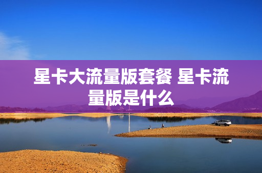 星卡大流量版套餐 星卡流量版是什么