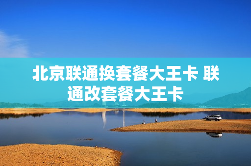 北京联通换套餐大王卡 联通改套餐大王卡