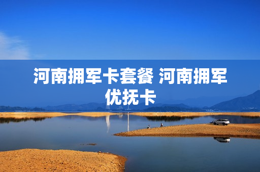 河南拥军卡套餐 河南拥军优抚卡