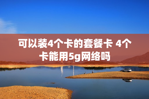 可以装4个卡的套餐卡 4个卡能用5g网络吗