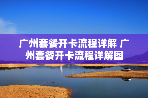 广州套餐开卡流程详解 广州套餐开卡流程详解图