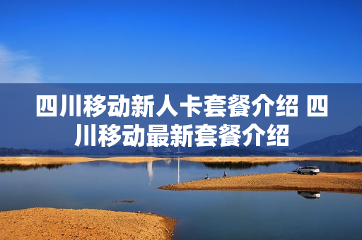 四川移动新人卡套餐介绍 四川移动最新套餐介绍