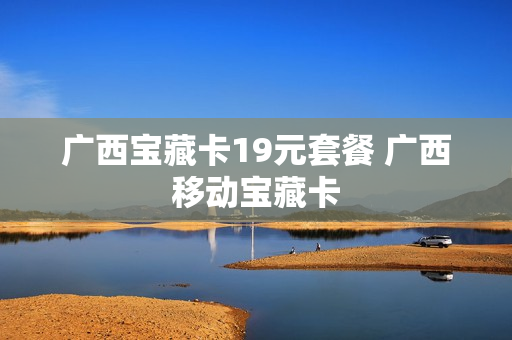广西宝藏卡19元套餐 广西移动宝藏卡