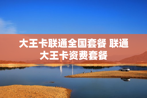 大王卡联通全国套餐 联通大王卡资费套餐
