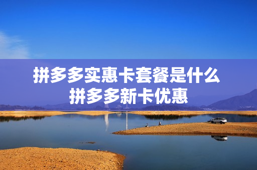 拼多多实惠卡套餐是什么 拼多多新卡优惠