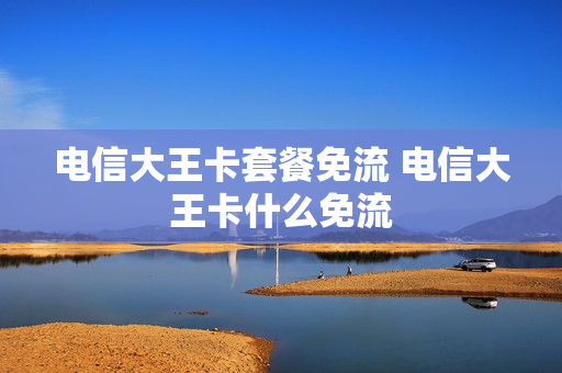 电信大王卡套餐免流 电信大王卡什么免流