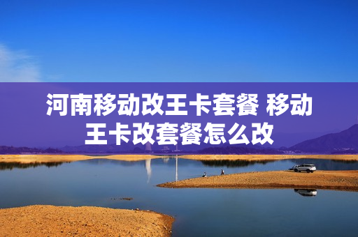 河南移动改王卡套餐 移动王卡改套餐怎么改