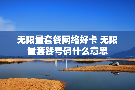无限量套餐网络好卡 无限量套餐号码什么意思