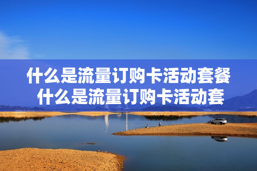 什么是流量订购卡活动套餐 什么是流量订购卡活动套餐呢