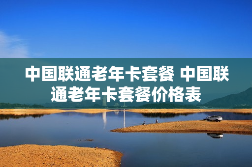 中国联通老年卡套餐 中国联通老年卡套餐价格表