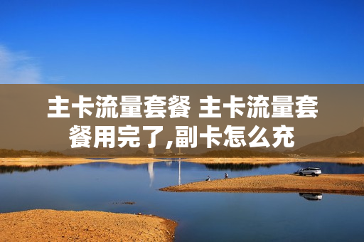主卡流量套餐 主卡流量套餐用完了,副卡怎么充