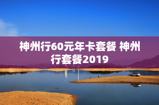神州行60元年卡套餐 神州行套餐2019