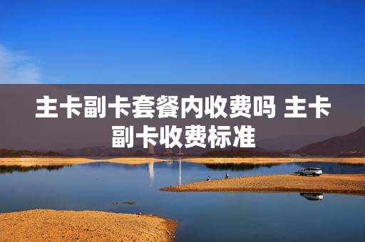 主卡副卡套餐内收费吗 主卡副卡收费标准
