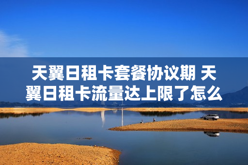 天翼日租卡套餐协议期 天翼日租卡流量达上限了怎么办