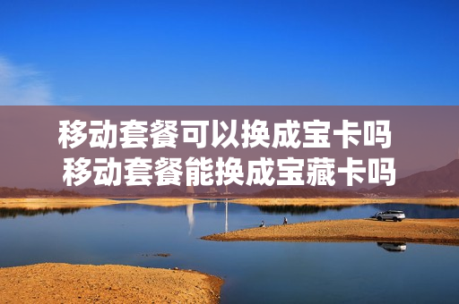 移动套餐可以换成宝卡吗 移动套餐能换成宝藏卡吗