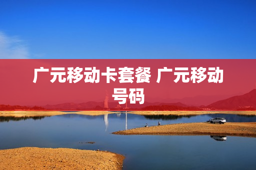 广元移动卡套餐 广元移动号码