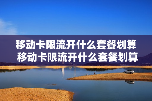 移动卡限流开什么套餐划算 移动卡限流开什么套餐划算呢
