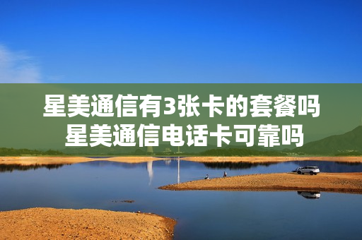 星美通信有3张卡的套餐吗 星美通信电话卡可靠吗