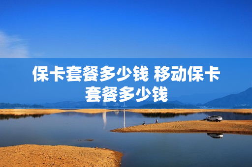 保卡套餐多少钱 移动保卡套餐多少钱