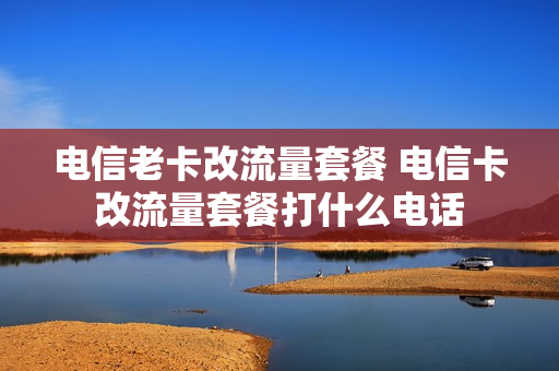 电信老卡改流量套餐 电信卡改流量套餐打什么电话