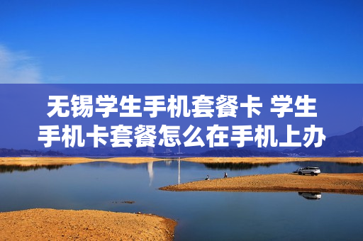 无锡学生手机套餐卡 学生手机卡套餐怎么在手机上办理