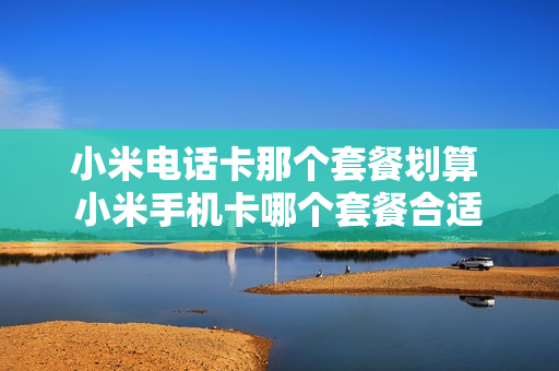 小米电话卡那个套餐划算 小米手机卡哪个套餐合适