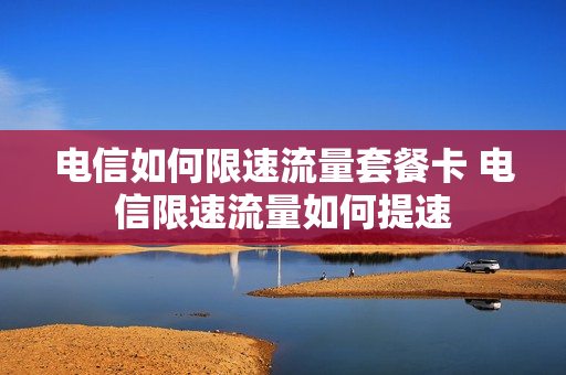 电信如何限速流量套餐卡 电信限速流量如何提速