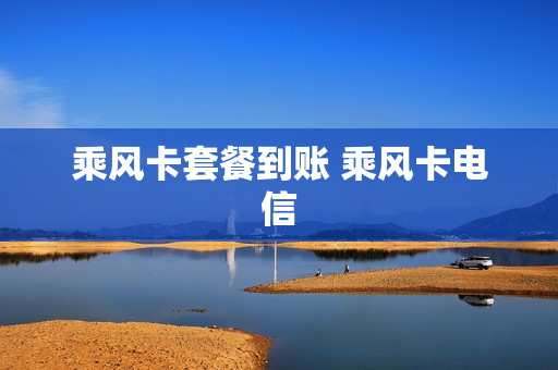乘风卡套餐到账 乘风卡电信
