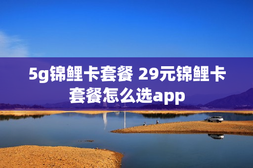 5g锦鲤卡套餐 29元锦鲤卡套餐怎么选app